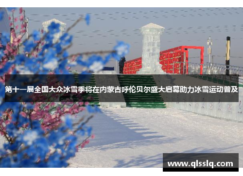 第十一届全国大众冰雪季将在内蒙古呼伦贝尔盛大启幕助力冰雪运动普及