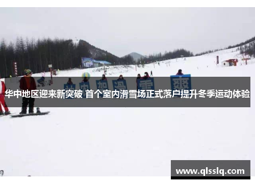 华中地区迎来新突破 首个室内滑雪场正式落户提升冬季运动体验